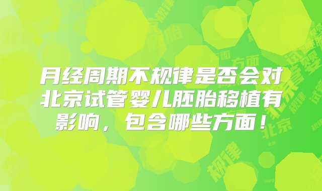 月经周期不规律是否会对北京试管婴儿胚胎移植有影响，包含哪些方面！