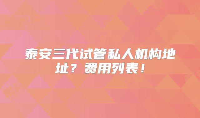 泰安三代试管私人机构地址？费用列表！