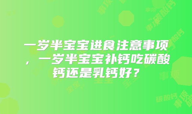 一岁半宝宝进食注意事项，一岁半宝宝补钙吃碳酸钙还是乳钙好？