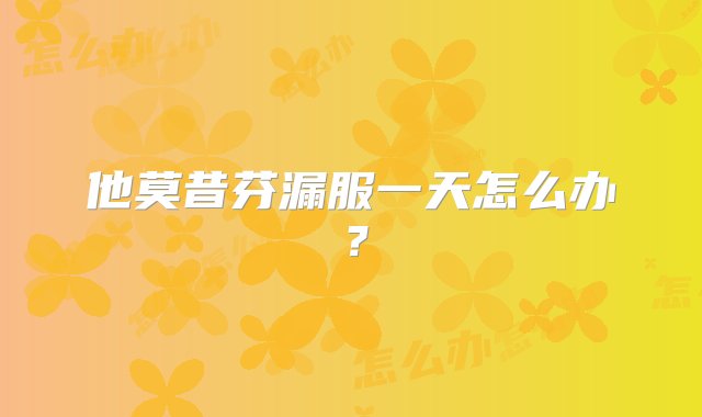 他莫昔芬漏服一天怎么办？