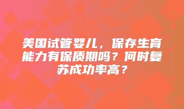 美国试管婴儿，保存生育能力有保质期吗？何时复苏成功率高？