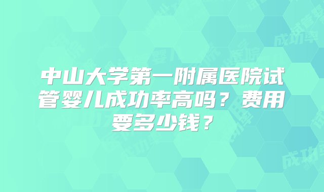 中山大学第一附属医院试管婴儿成功率高吗？费用要多少钱？