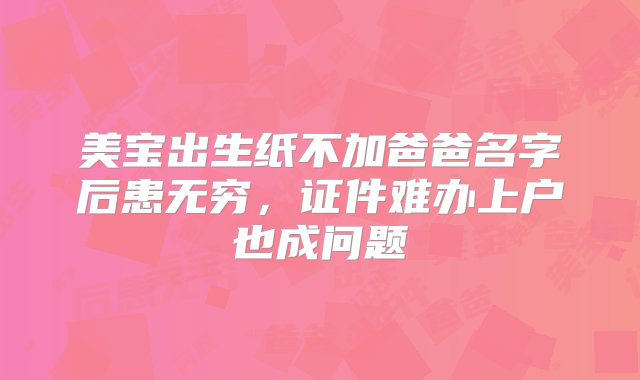 美宝出生纸不加爸爸名字后患无穷，证件难办上户也成问题