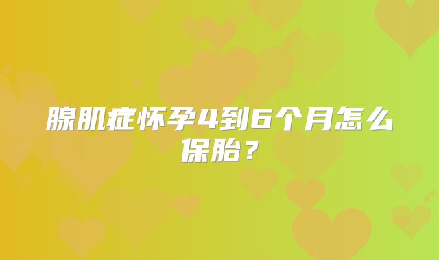 腺肌症怀孕4到6个月怎么保胎？