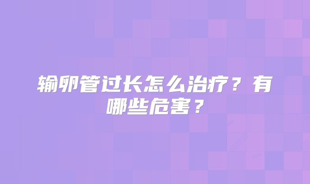 输卵管过长怎么治疗？有哪些危害？