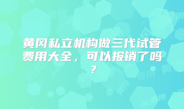 黄冈私立机构做三代试管费用大全，可以报销了吗？