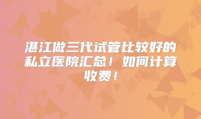 湛江做三代试管比较好的私立医院汇总！如何计算收费！