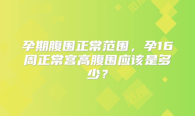 孕期腹围正常范围，孕16周正常宫高腹围应该是多少？