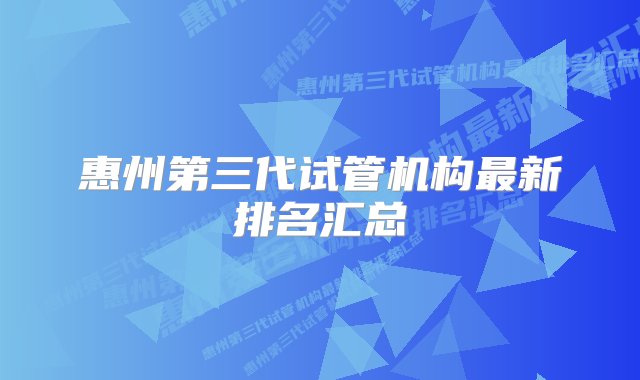 惠州第三代试管机构最新排名汇总