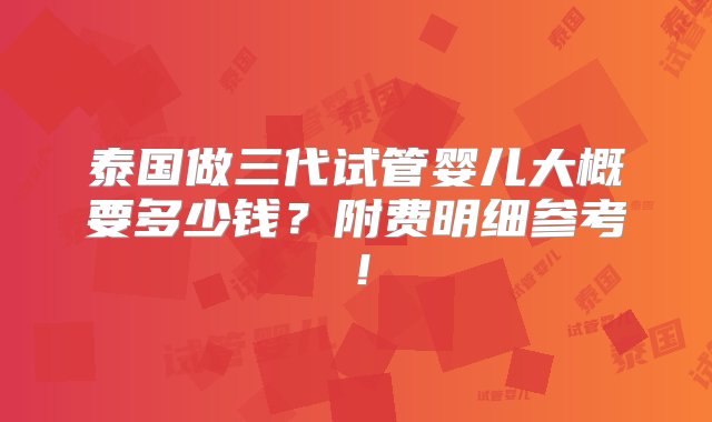 泰国做三代试管婴儿大概要多少钱？附费明细参考！