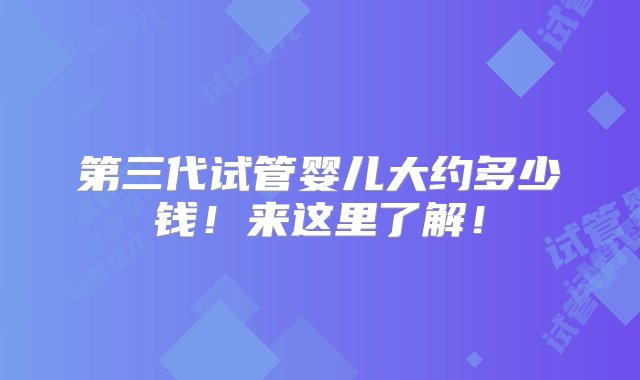 第三代试管婴儿大约多少钱！来这里了解！