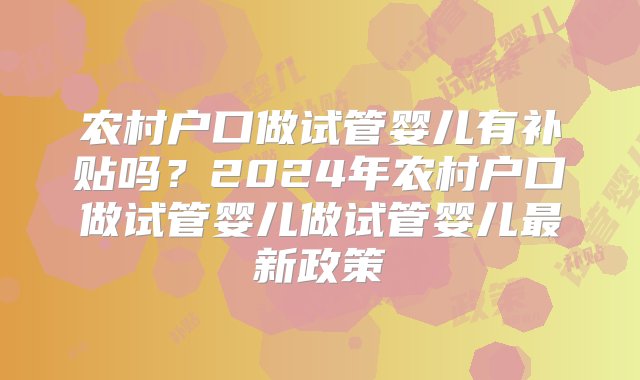 农村户口做试管婴儿有补贴吗？2024年农村户口做试管婴儿做试管婴儿最新政策