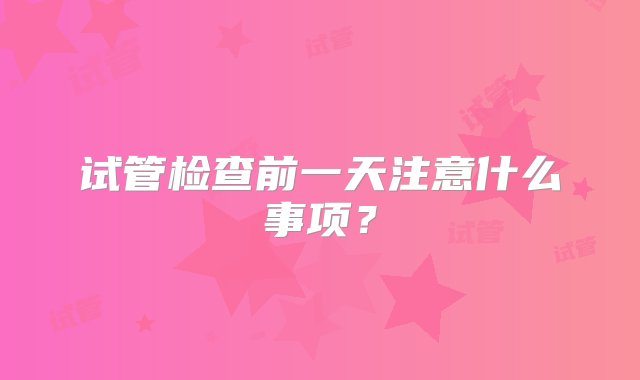 试管检查前一天注意什么事项？