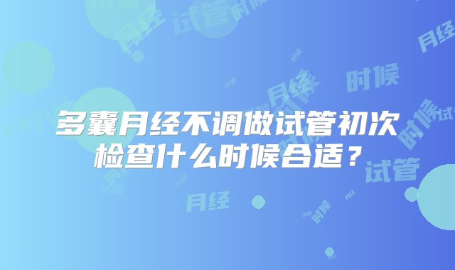 多囊月经不调做试管初次检查什么时候合适？