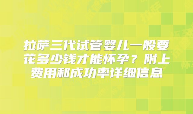 拉萨三代试管婴儿一般要花多少钱才能怀孕？附上费用和成功率详细信息