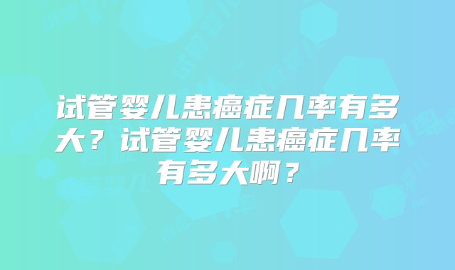 试管婴儿患癌症几率有多大？试管婴儿患癌症几率有多大啊？