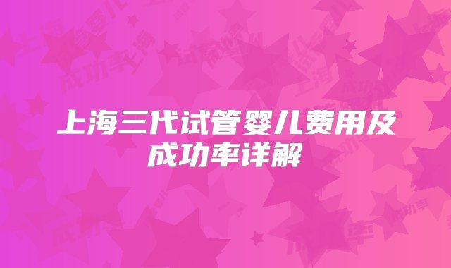 上海三代试管婴儿费用及成功率详解