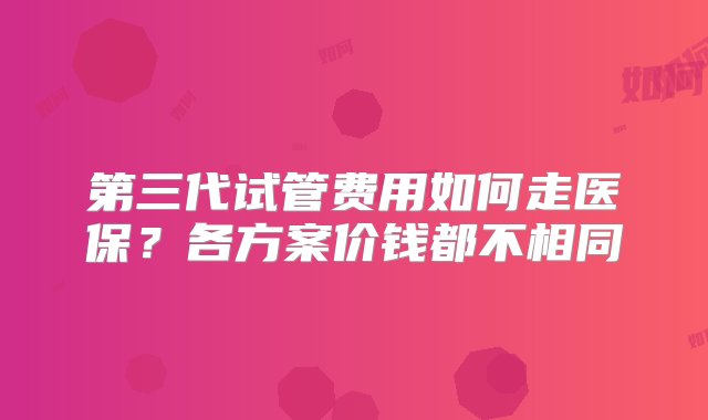 第三代试管费用如何走医保？各方案价钱都不相同