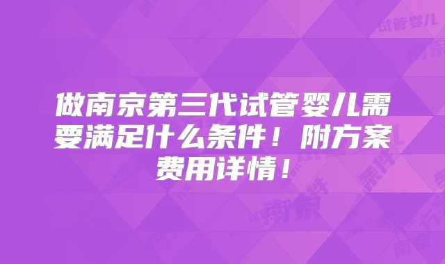 做南京第三代试管婴儿需要满足什么条件！附方案费用详情！