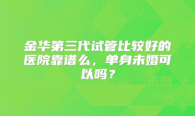 金华第三代试管比较好的医院靠谱么，单身未婚可以吗？