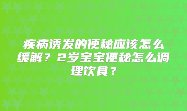 疾病诱发的便秘应该怎么缓解？2岁宝宝便秘怎么调理饮食？