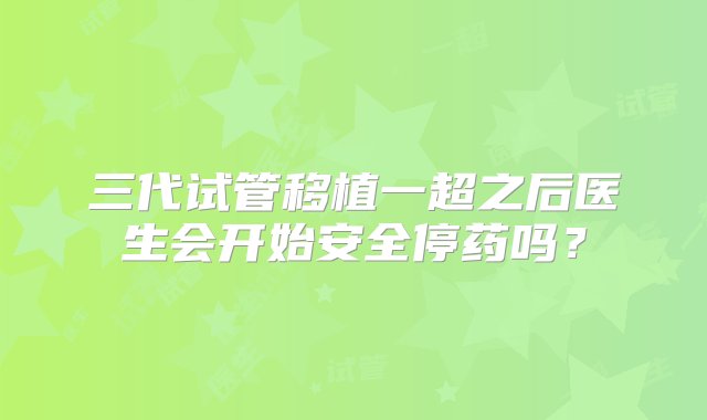 三代试管移植一超之后医生会开始安全停药吗？