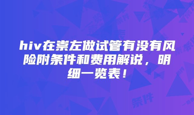 hiv在崇左做试管有没有风险附条件和费用解说，明细一览表！