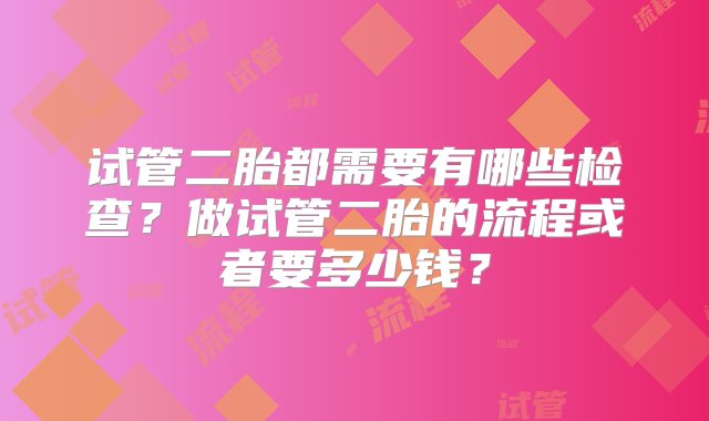 试管二胎都需要有哪些检查？做试管二胎的流程或者要多少钱？