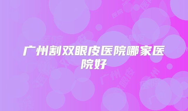 广州割双眼皮医院哪家医院好