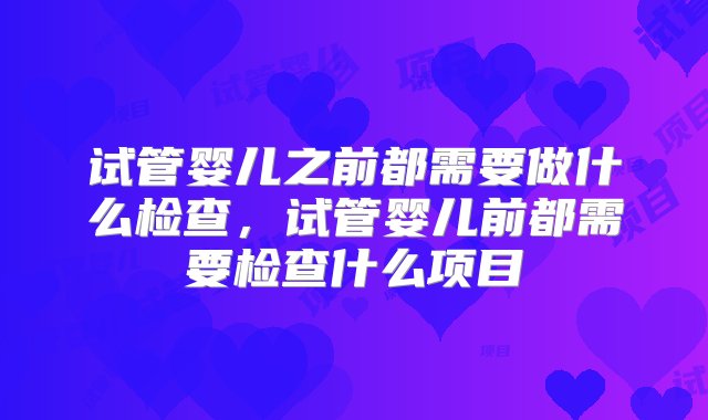 试管婴儿之前都需要做什么检查，试管婴儿前都需要检查什么项目