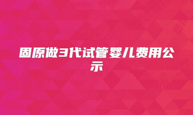 固原做3代试管婴儿费用公示