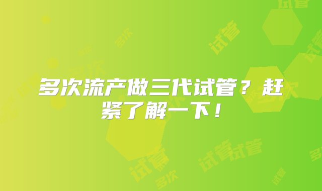 多次流产做三代试管？赶紧了解一下！