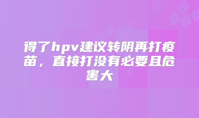 得了hpv建议转阴再打疫苗，直接打没有必要且危害大