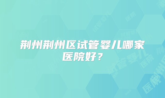 荆州荆州区试管婴儿哪家医院好？