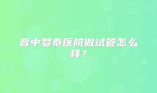 晋中婴泰医院做试管怎么样？