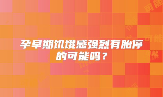 孕早期饥饿感强烈有胎停的可能吗？