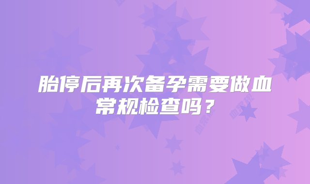 胎停后再次备孕需要做血常规检查吗？