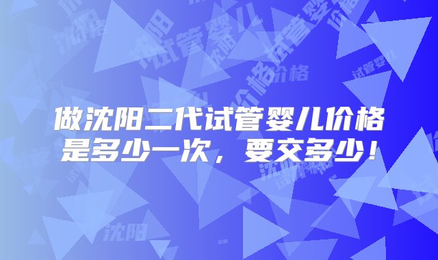 做沈阳二代试管婴儿价格是多少一次，要交多少！