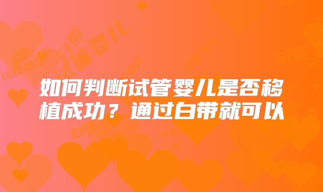 如何判断试管婴儿是否移植成功？通过白带就可以