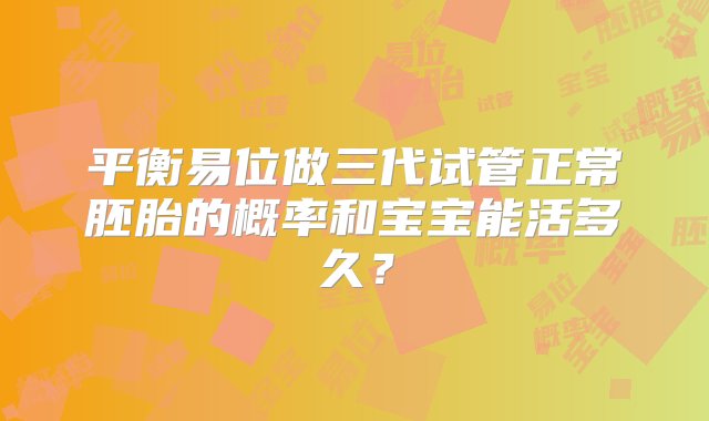 平衡易位做三代试管正常胚胎的概率和宝宝能活多久？