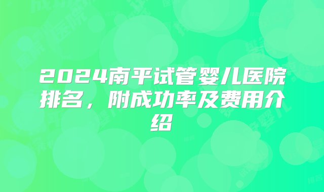 2024南平试管婴儿医院排名，附成功率及费用介绍