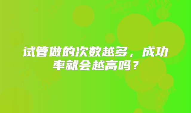 试管做的次数越多，成功率就会越高吗？