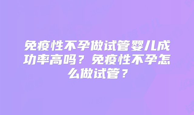 免疫性不孕做试管婴儿成功率高吗？免疫性不孕怎么做试管？