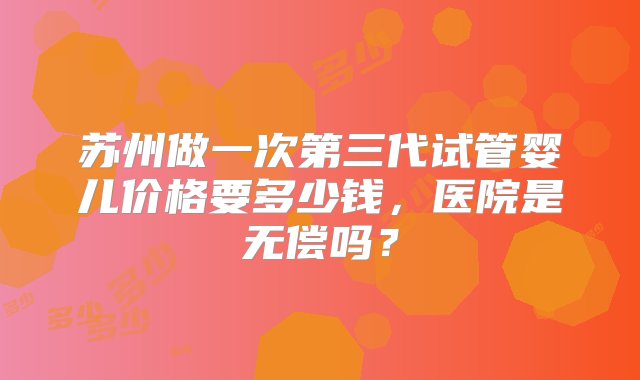 苏州做一次第三代试管婴儿价格要多少钱，医院是无偿吗？