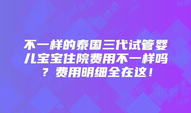 不一样的泰国三代试管婴儿宝宝住院费用不一样吗？费用明细全在这！