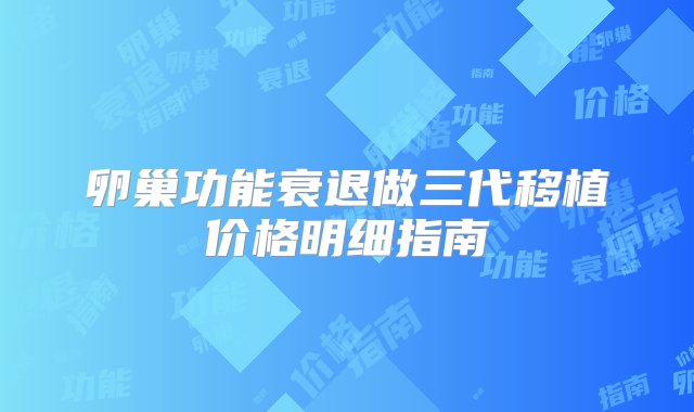 卵巢功能衰退做三代移植价格明细指南