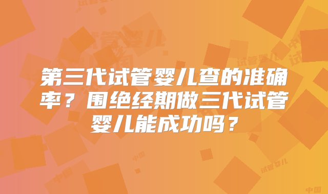 第三代试管婴儿查的准确率？围绝经期做三代试管婴儿能成功吗？