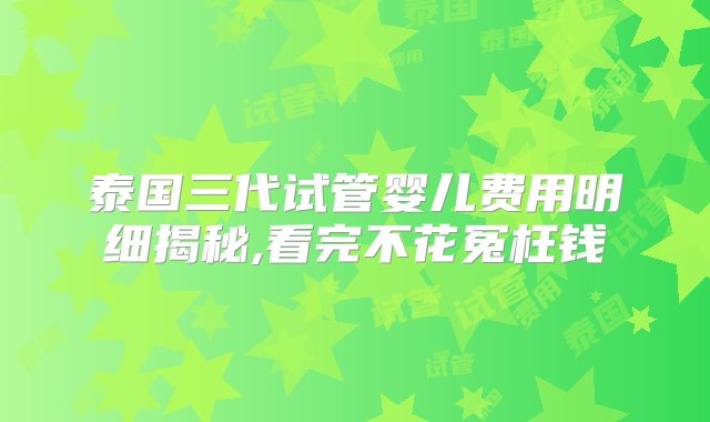 泰国三代试管婴儿费用明细揭秘,看完不花冤枉钱