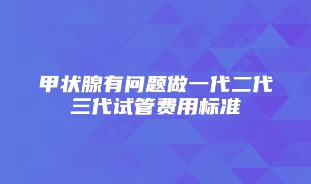 甲状腺有问题做一代二代三代试管费用标准