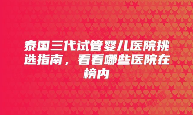 泰国三代试管婴儿医院挑选指南，看看哪些医院在榜内